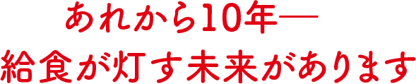 あれから10年―　給食が灯す未来があります