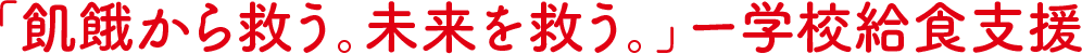 「飢餓から救う。未来を救う。」ー学校給食支援