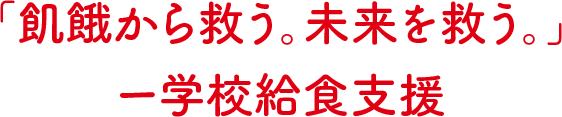 「飢餓から救う。未来を救う。」ー学校給食支援