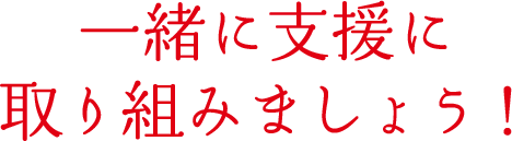 一緒に支援に取り組みましょう！