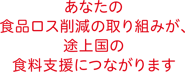 あなたの食品ロス削減の取り組みが、途上国の食料支援につながります