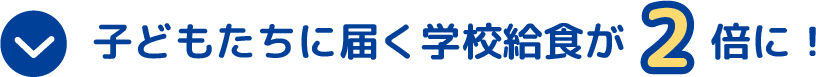 子どもたちに届く学校給食が２倍に！